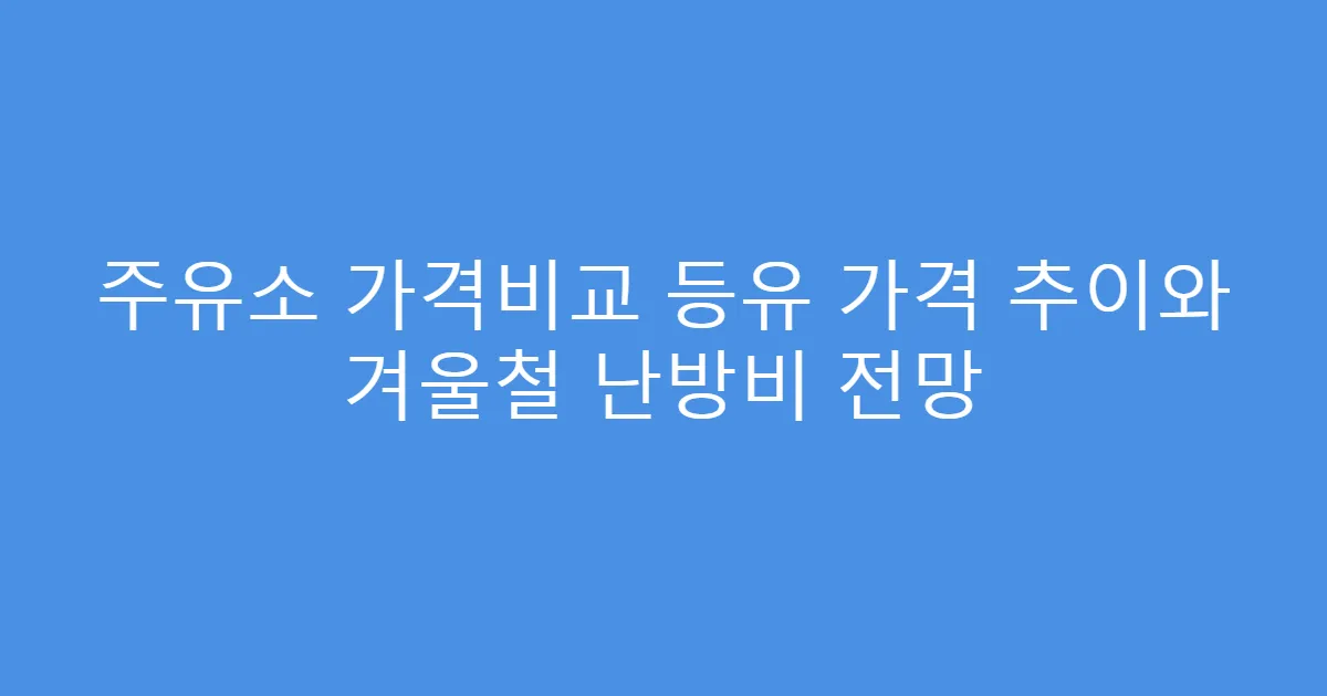주유소 가격비교 등유 가격 추이와 겨울철 난방비 전망