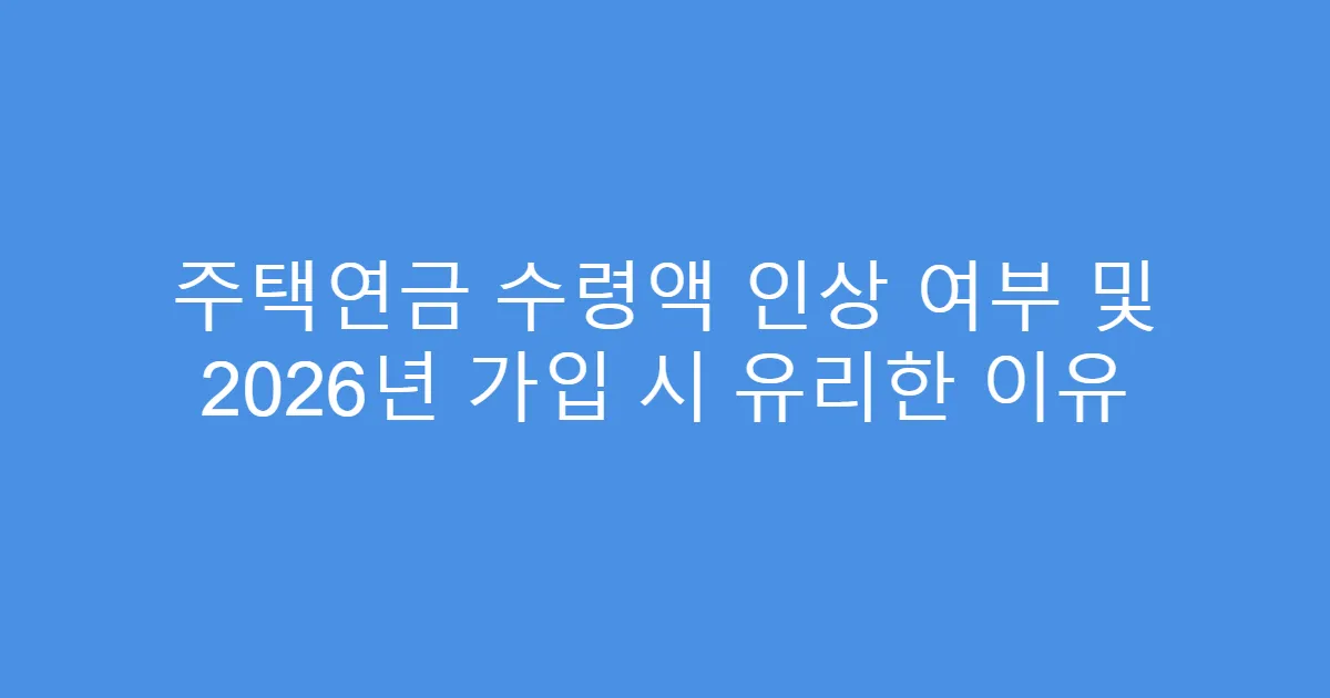 주택연금 수령액 인상 여부 및 2026년 가입 시 유리한 이유