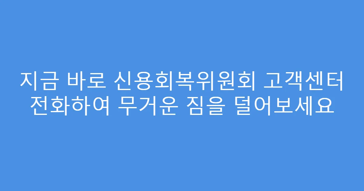 지금 바로 신용회복위원회 고객센터 전화하여 무거운 짐을 덜어보세요