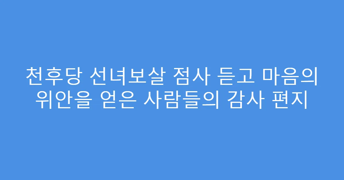 천후당 선녀보살 점사 듣고 마음의 위안을 얻은 사람들의 감사 편지