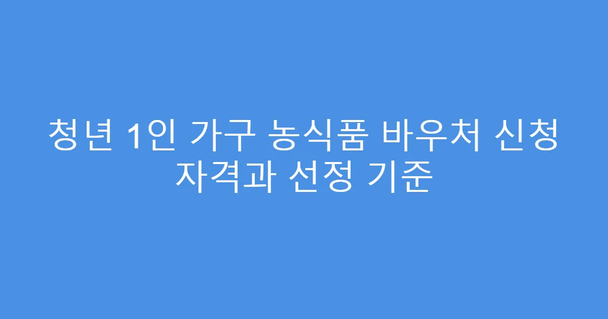 청년 1인 가구 농식품 바우처 신청 자격과 선정 기준