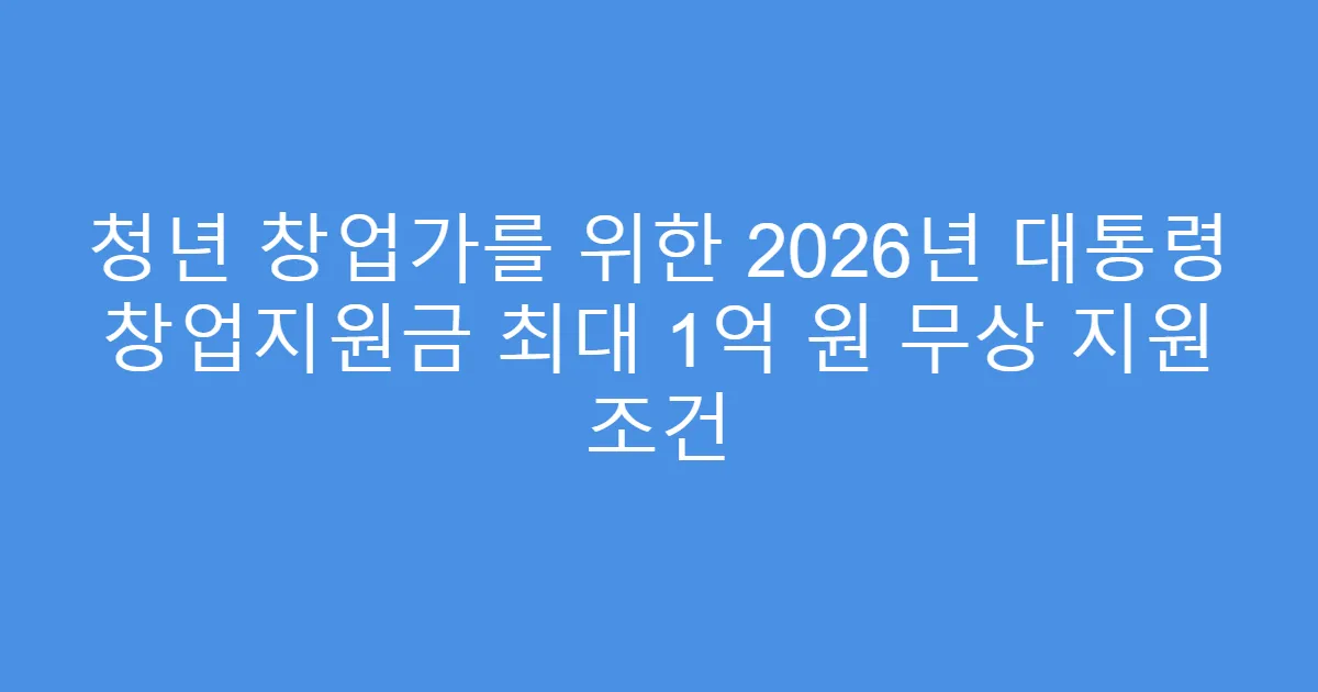 청년 창업가를 위한 2026년 대통령 창업지원금 최대 1억 원 무상 지원 조건
