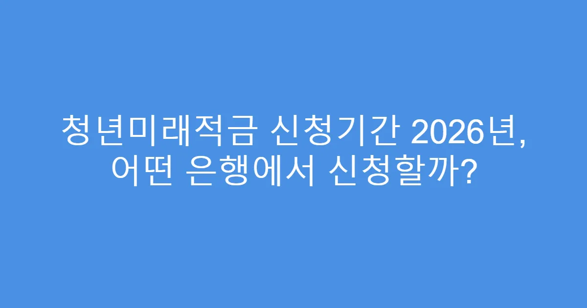 청년미래적금 신청기간 2026년, 어떤 은행에서 신청할까?
