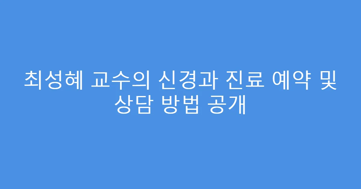 최성혜 교수의 신경과 진료 예약 및 상담 방법 공개