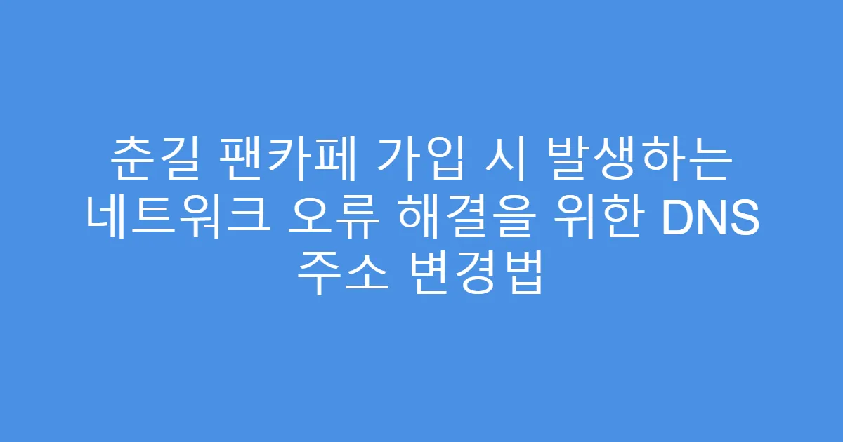 춘길 팬카페 가입 시 발생하는 네트워크 오류 해결을 위한 DNS 주소 변경법