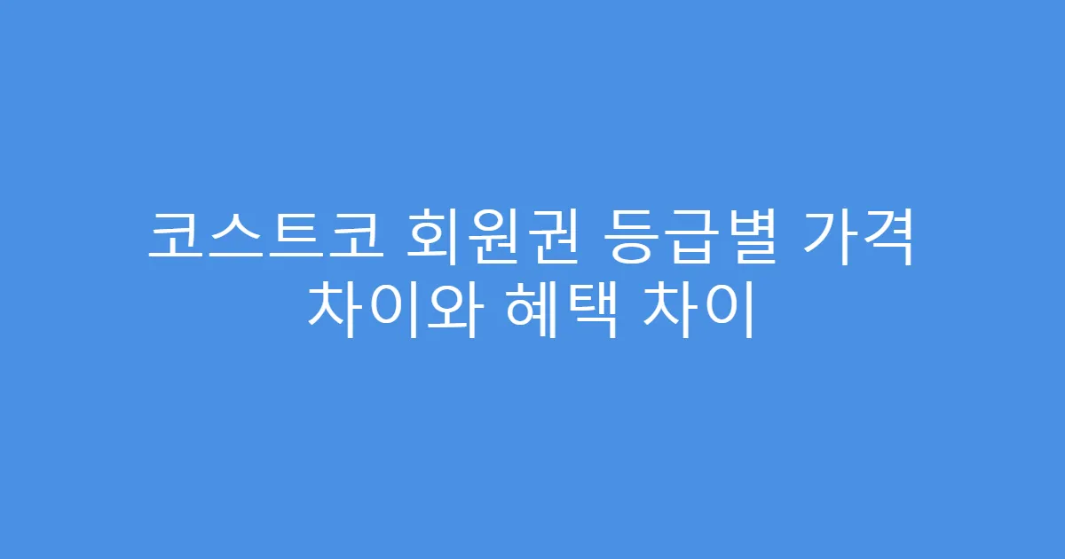 코스트코 회원권 등급별 가격 차이와 혜택 차이