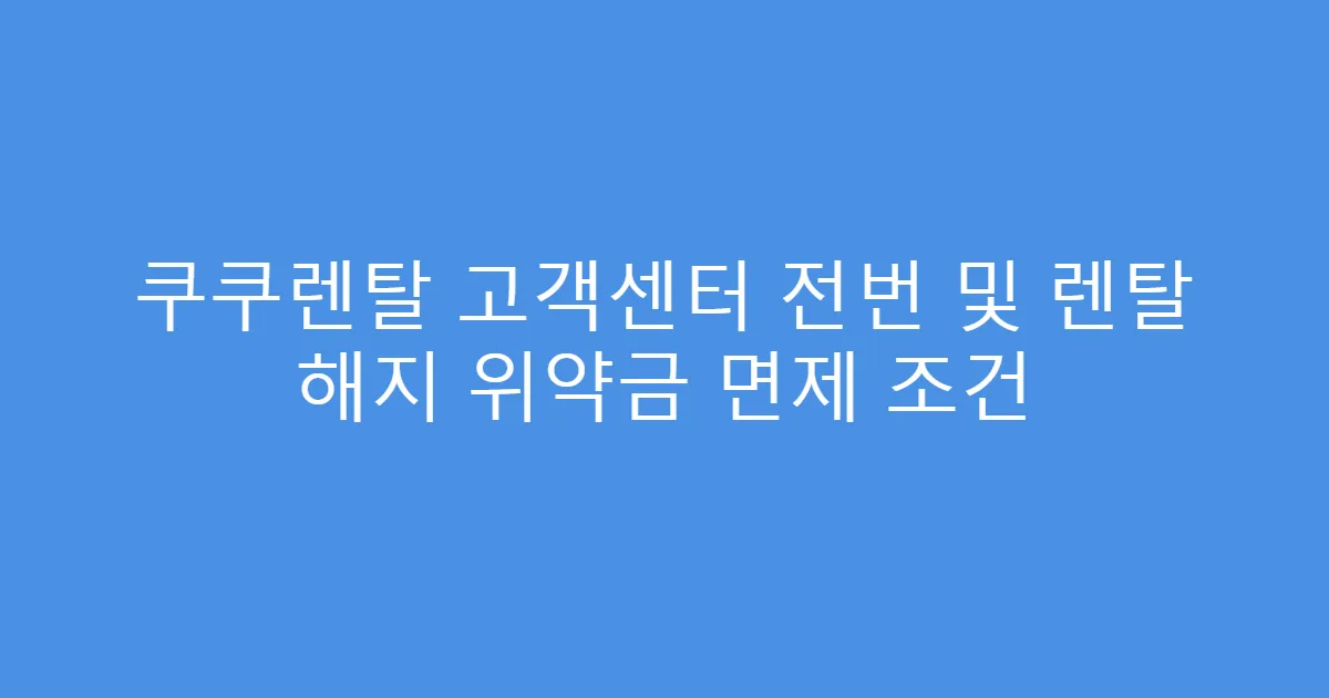쿠쿠렌탈 고객센터 전번 및 렌탈 해지 위약금 면제 조건
