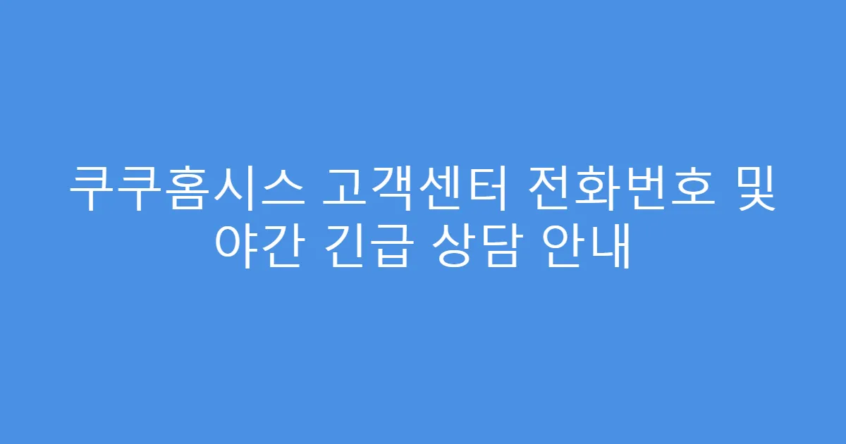 쿠쿠홈시스 고객센터 전화번호 및 야간 긴급 상담 안내