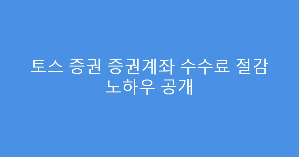 토스 증권 증권계좌 수수료 절감 노하우 공개