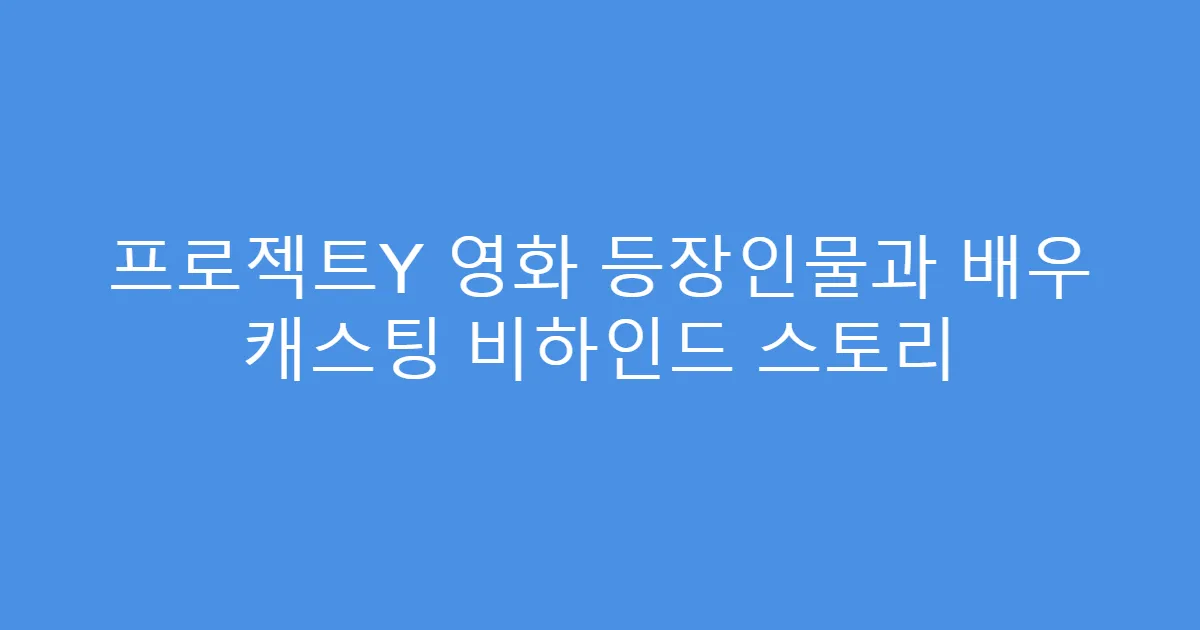 프로젝트Y 영화 등장인물과 배우 캐스팅 비하인드 스토리