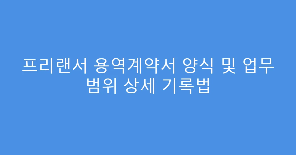 프리랜서 용역계약서 양식 및 업무 범위 상세 기록법