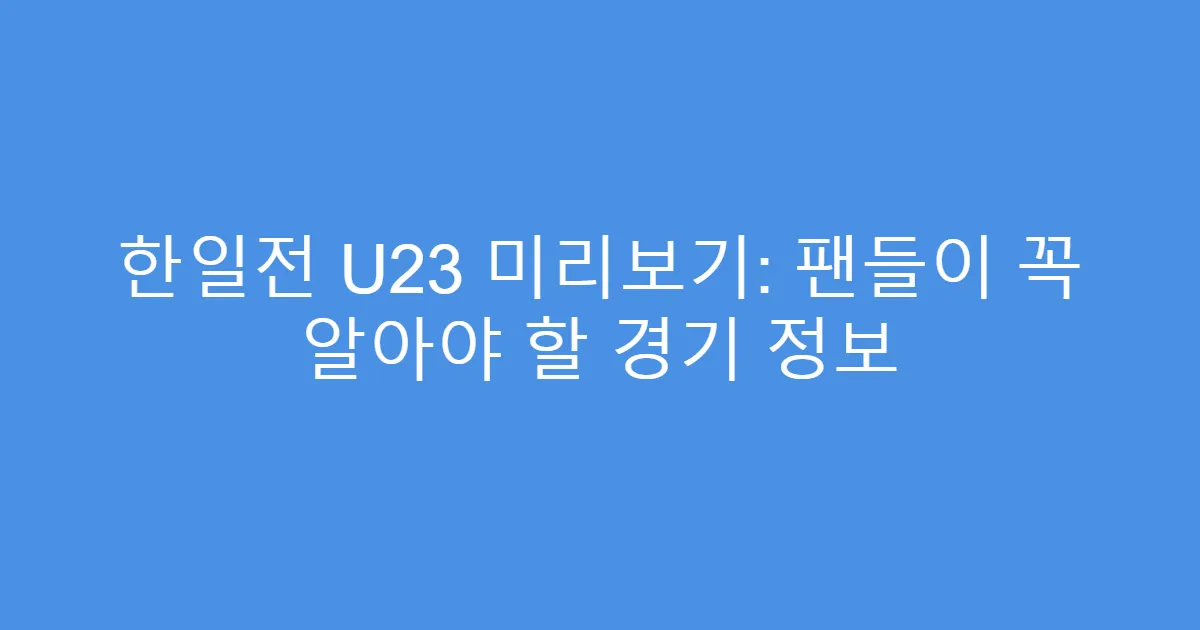 한일전 U23 미리보기: 팬들이 꼭 알아야 할 경기 정보
