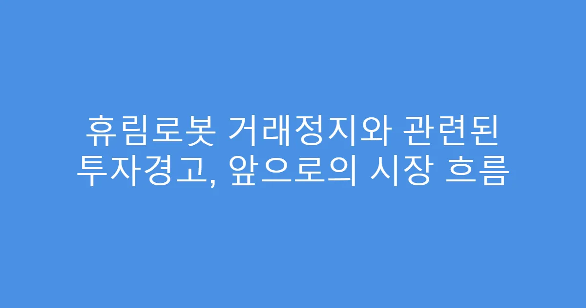 휴림로봇 거래정지와 관련된 투자경고, 앞으로의 시장 흐름