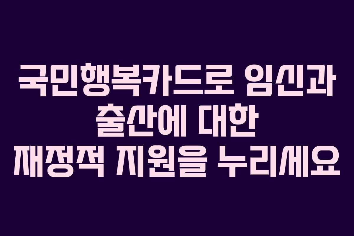국민행복카드로 임신과 출산에 대한 재정적 지원을 누리세요