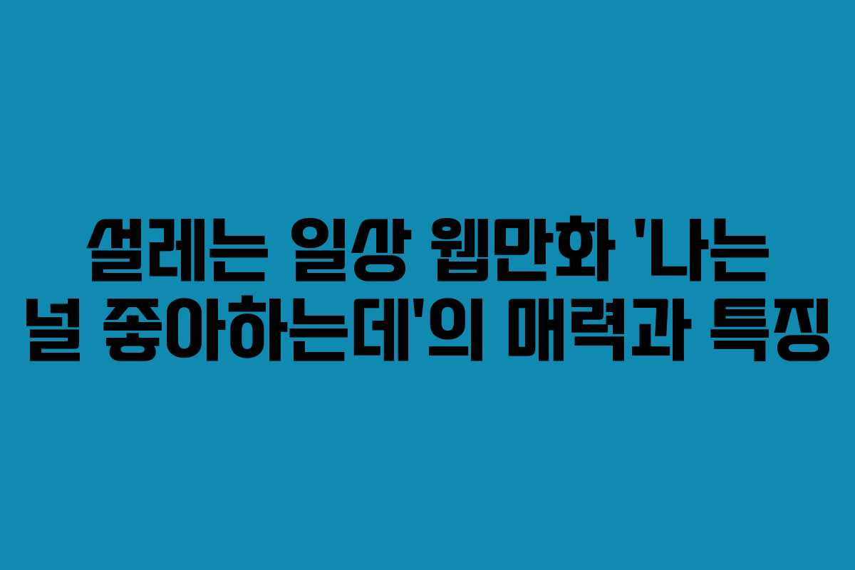 설레는 일상 웹만화 ‘나는 널 좋아하는데’의 매력과 특징