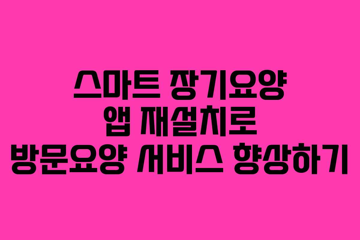 스마트 장기요양 앱 재설치로 방문요양 서비스 향상하기
