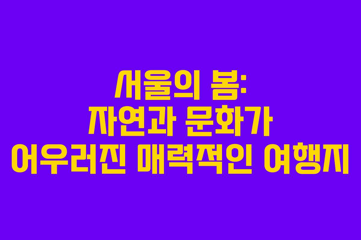 서울의 봄: 자연과 문화가 어우러진 매력적인 여행지