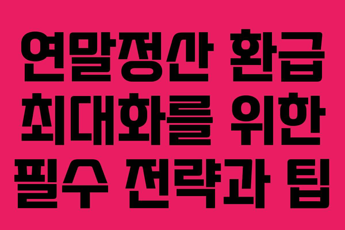 연말정산 환급 최대화를 위한 필수 전략과 팁