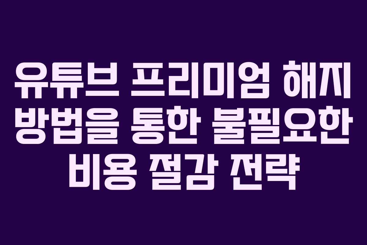 유튜브 프리미엄 해지 방법을 통한 불필요한 비용 절감 전략