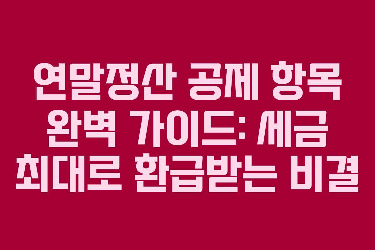 연말정산 공제 항목 완벽 가이드: 세금 최대로 환급받는 비결