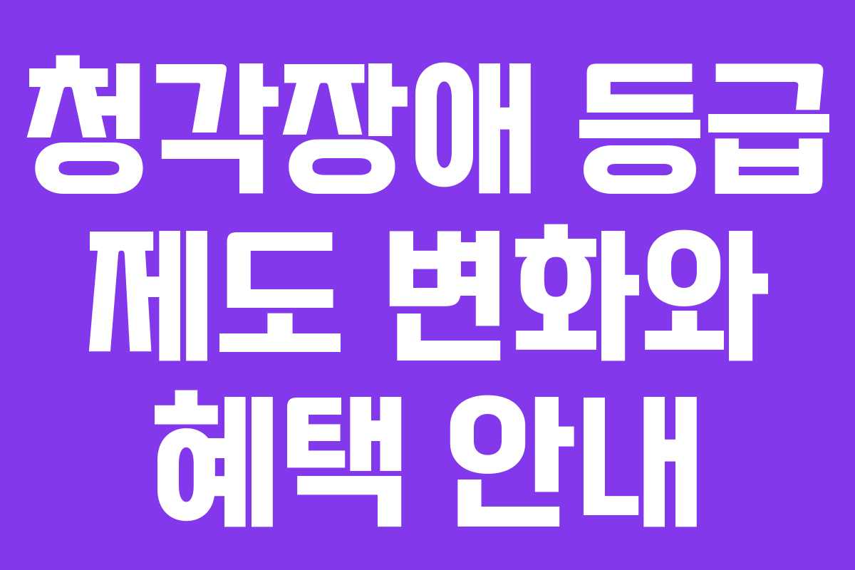 청각장애 등급 제도 변화와 혜택 안내