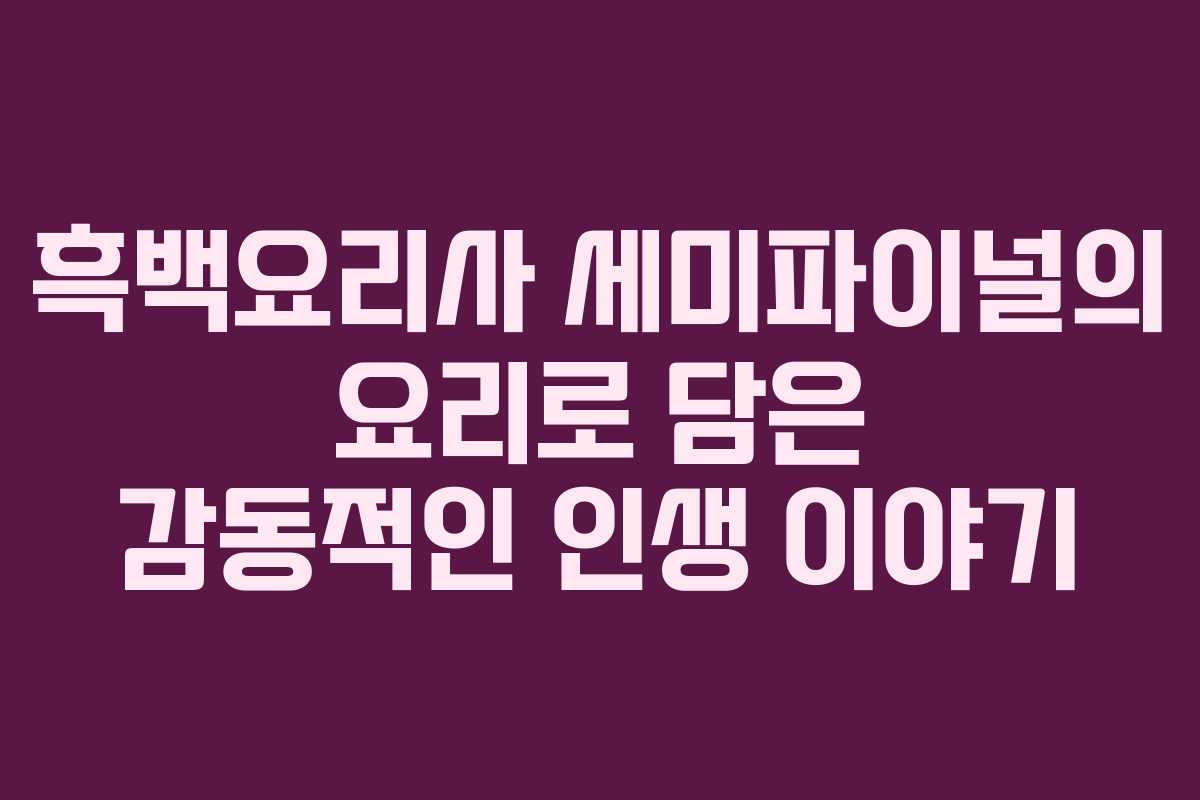 흑백요리사 세미파이널의 요리로 담은 감동적인 인생 이야기