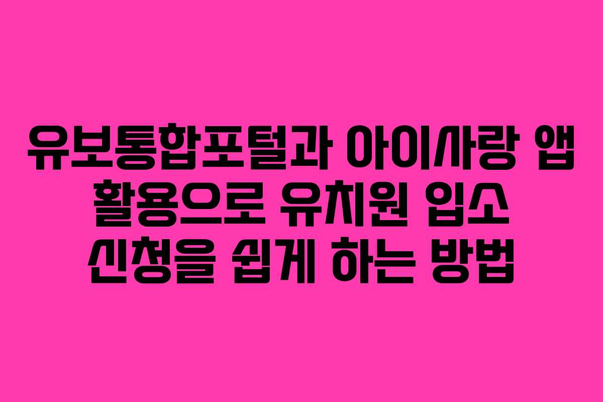 유보통합포털과 아이사랑 앱 활용으로 유치원 입소 신청을 쉽게 하는 방법