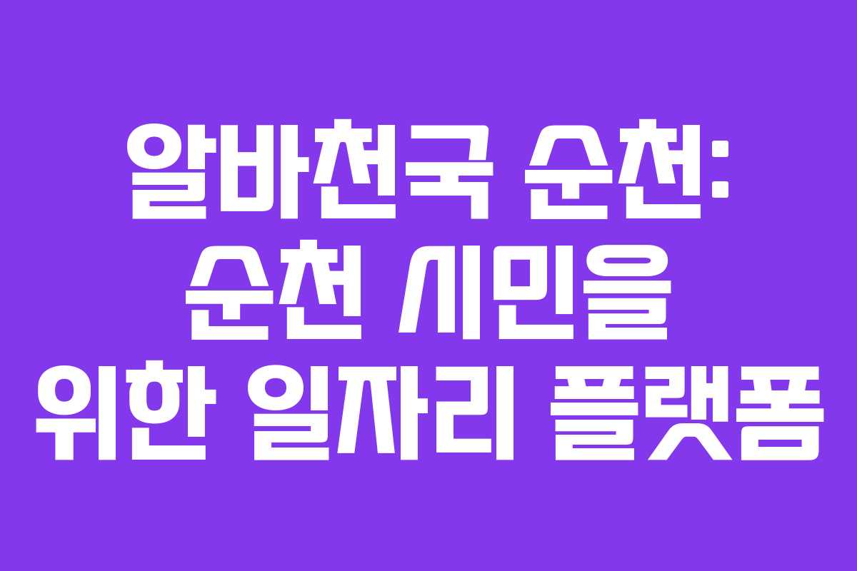 알바천국 순천: 순천 시민을 위한 일자리 플랫폼
