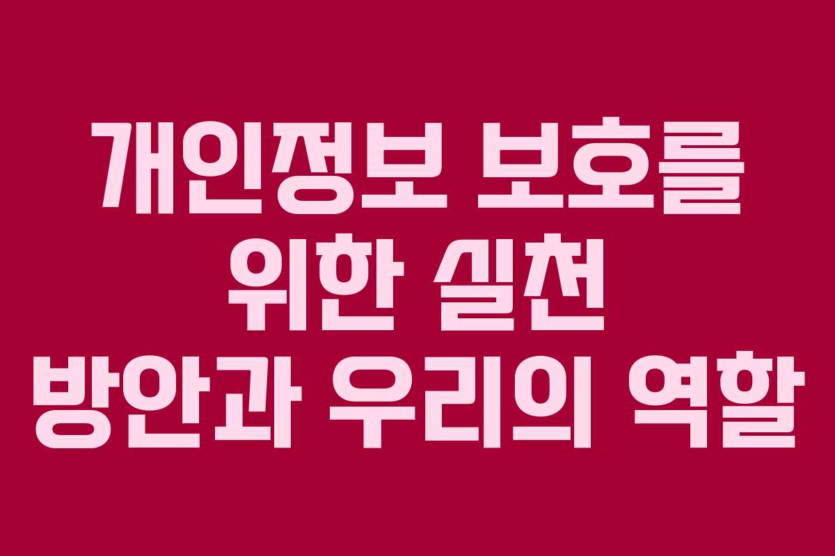 개인정보 보호를 위한 실천 방안과 우리의 역할