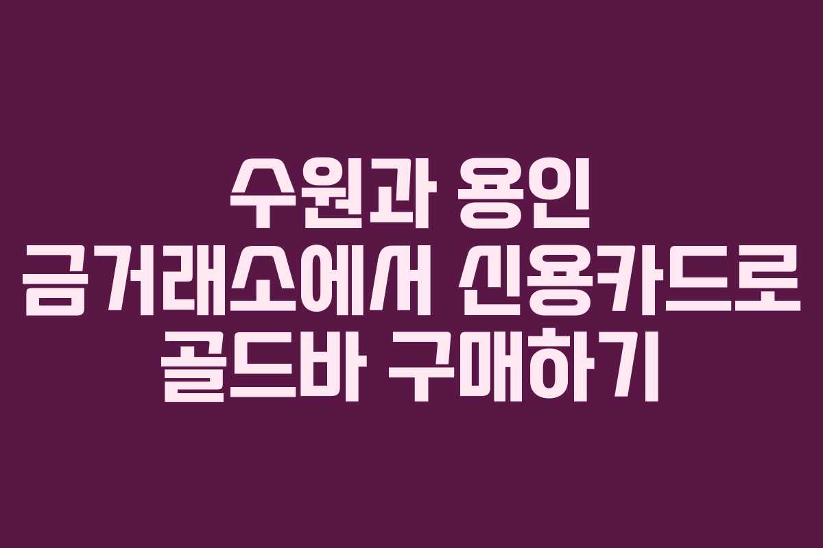 수원과 용인 금거래소에서 신용카드로 골드바 구매하기