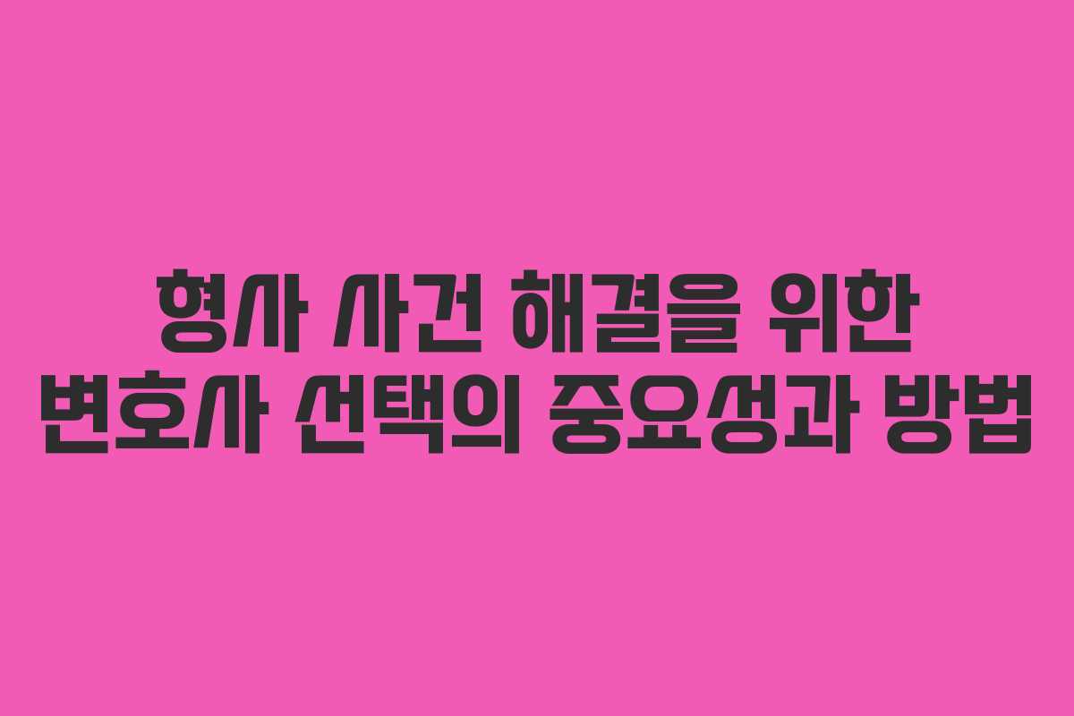 형사 사건 해결을 위한 변호사 선택의 중요성과 방법