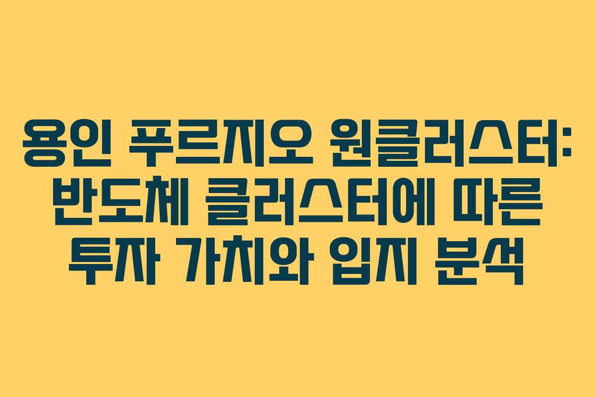 용인 푸르지오 원클러스터: 반도체 클러스터에 따른 투자 가치와 입지 분석