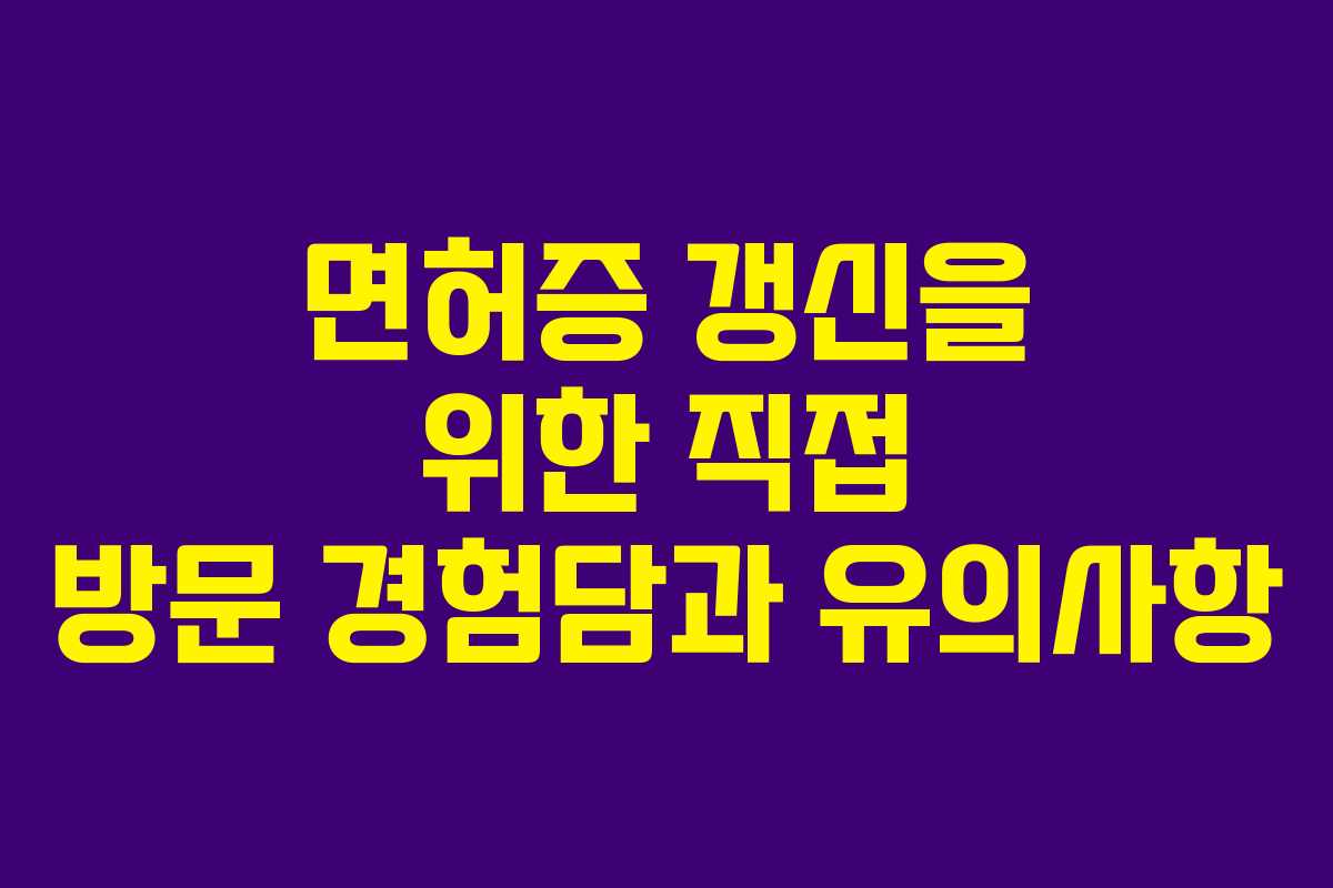 면허증 갱신을 위한 직접 방문 경험담과 유의사항