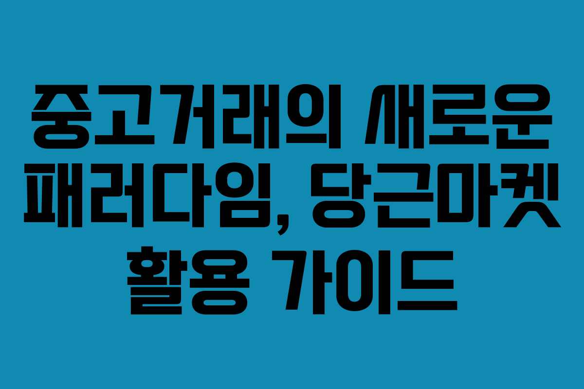 중고거래의 새로운 패러다임, 당근마켓 활용 가이드