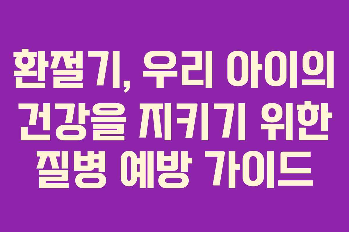 환절기, 우리 아이의 건강을 지키기 위한 질병 예방 가이드