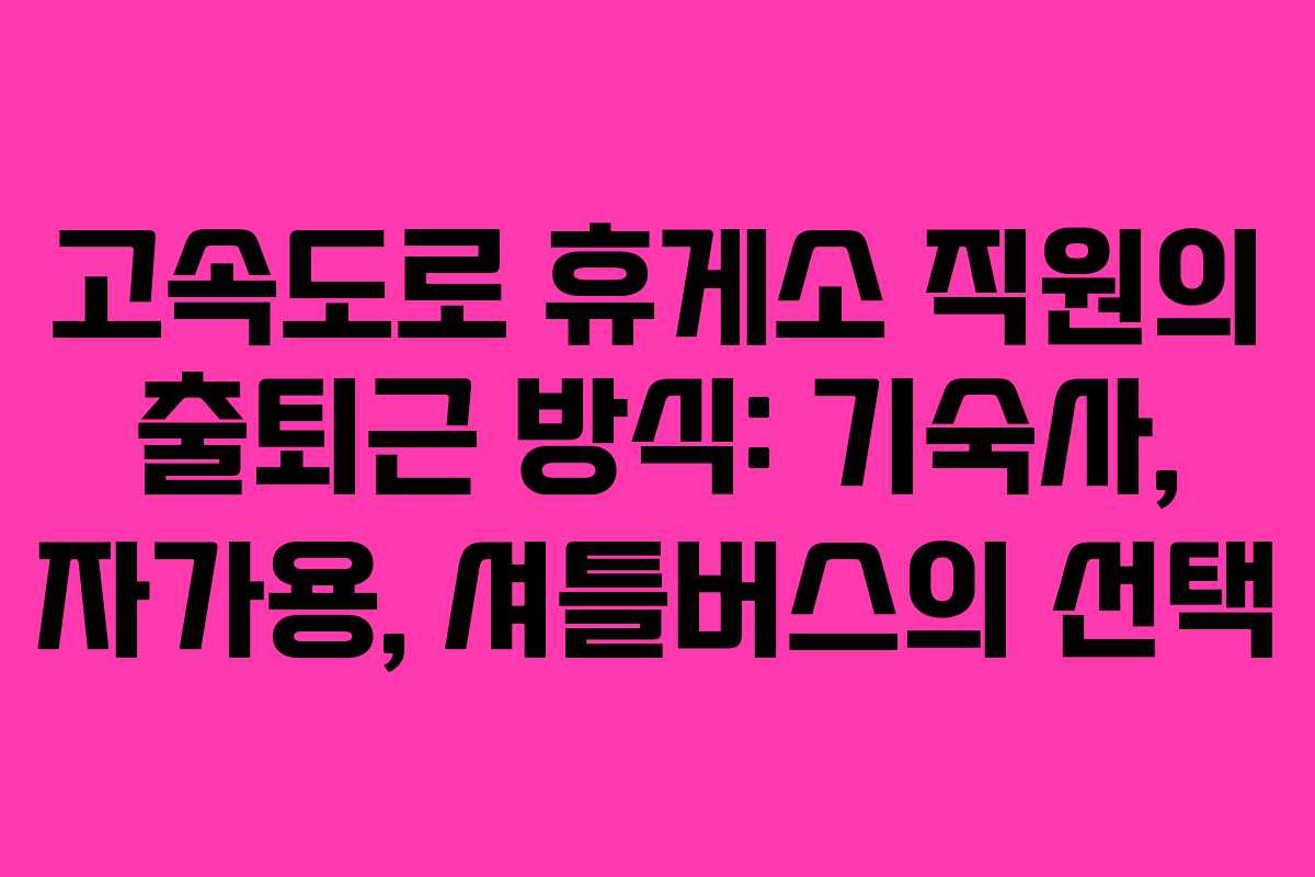 고속도로 휴게소 직원의 출퇴근 방식: 기숙사, 자가용, 셔틀버스의 선택