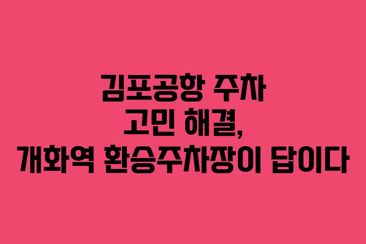김포공항 주차 고민 해결, 개화역 환승주차장이 답이다