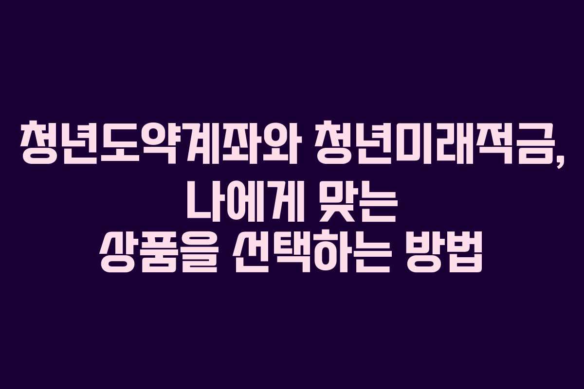 청년도약계좌와 청년미래적금, 나에게 맞는 상품을 선택하는 방법