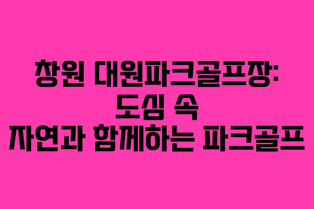 창원 대원파크골프장: 도심 속 자연과 함께하는 파크골프