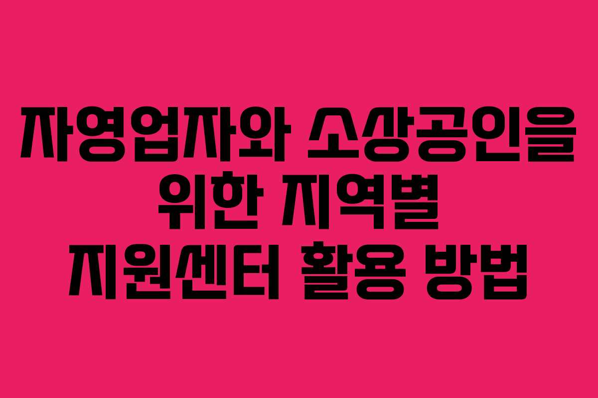 자영업자와 소상공인을 위한 지역별 지원센터 활용 방법