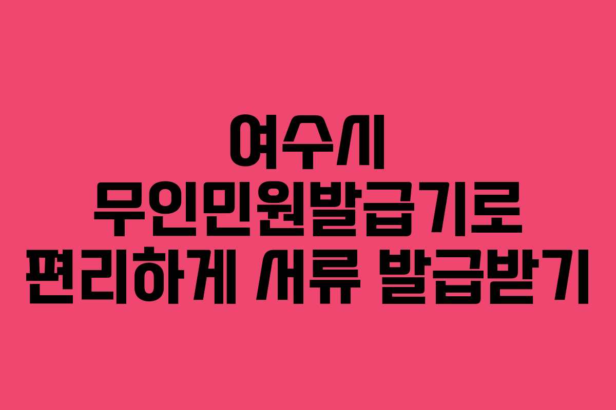 여수시 무인민원발급기로 편리하게 서류 발급받기