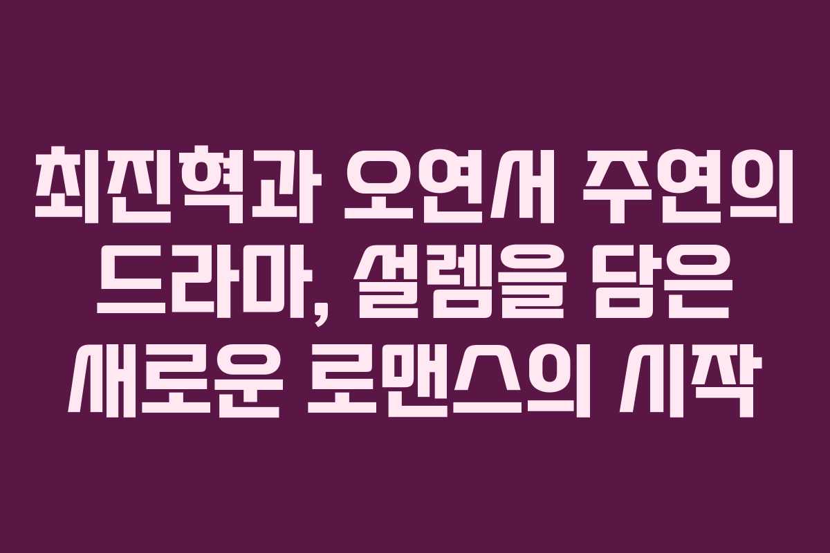 최진혁과 오연서 주연의 드라마, 설렘을 담은 새로운 로맨스의 시작
