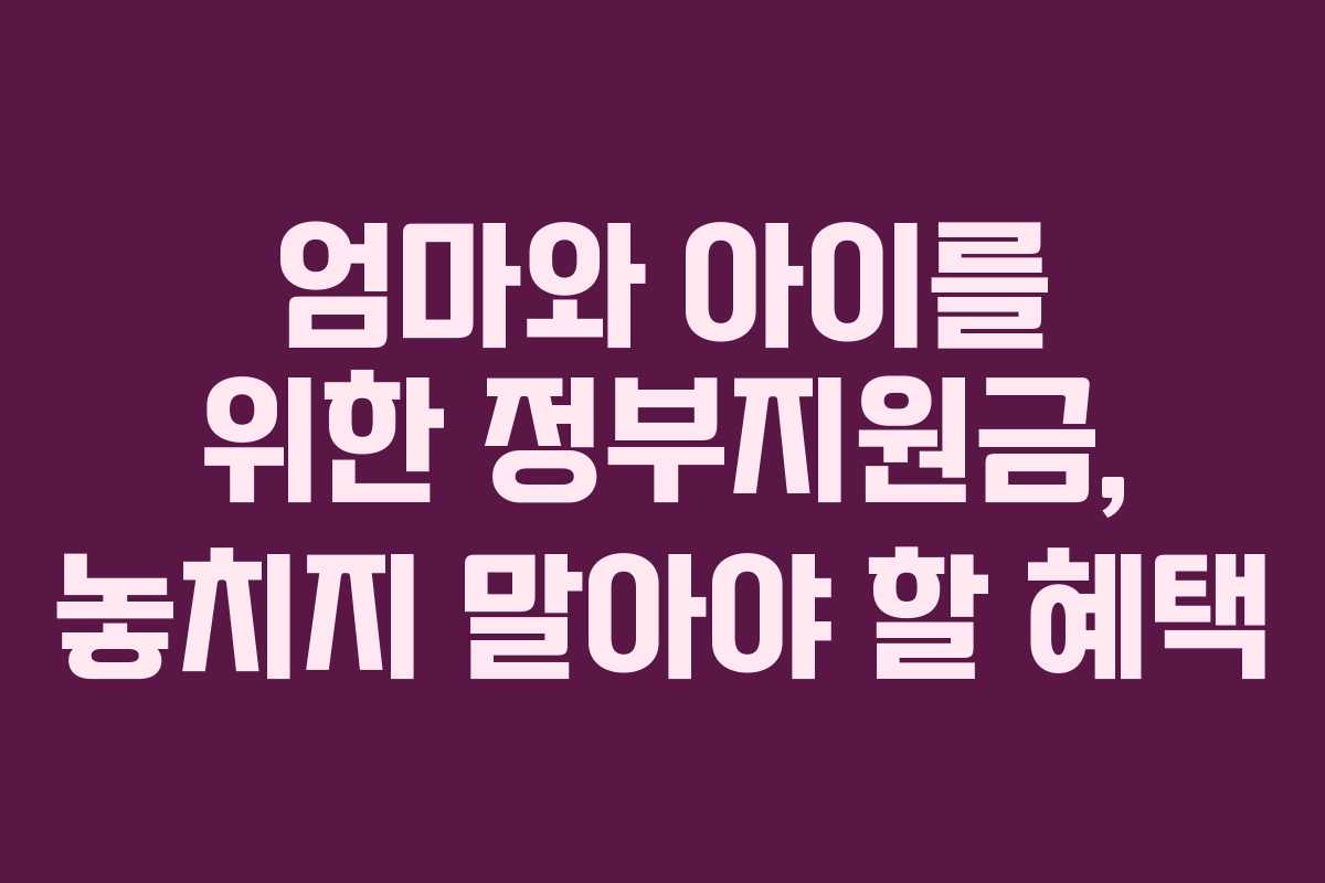 엄마와 아이를 위한 정부지원금, 놓치지 말아야 할 혜택