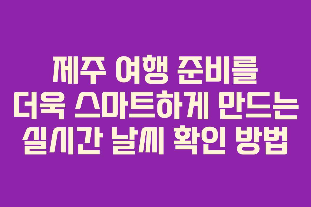 제주 여행 준비를 더욱 스마트하게 만드는 실시간 날씨 확인 방법