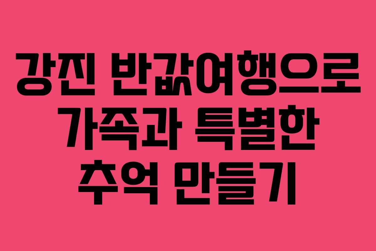 강진 반값여행으로 가족과 특별한 추억 만들기