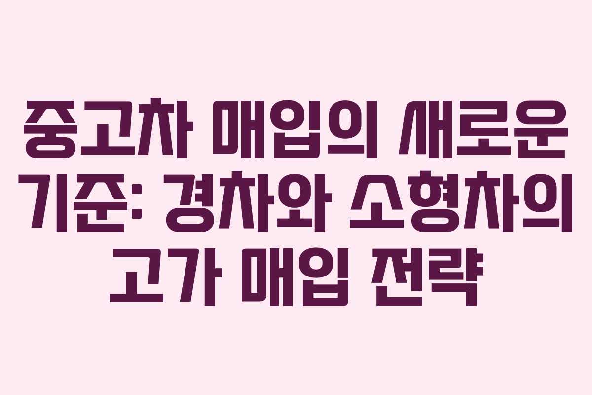 중고차 매입의 새로운 기준: 경차와 소형차의 고가 매입 전략