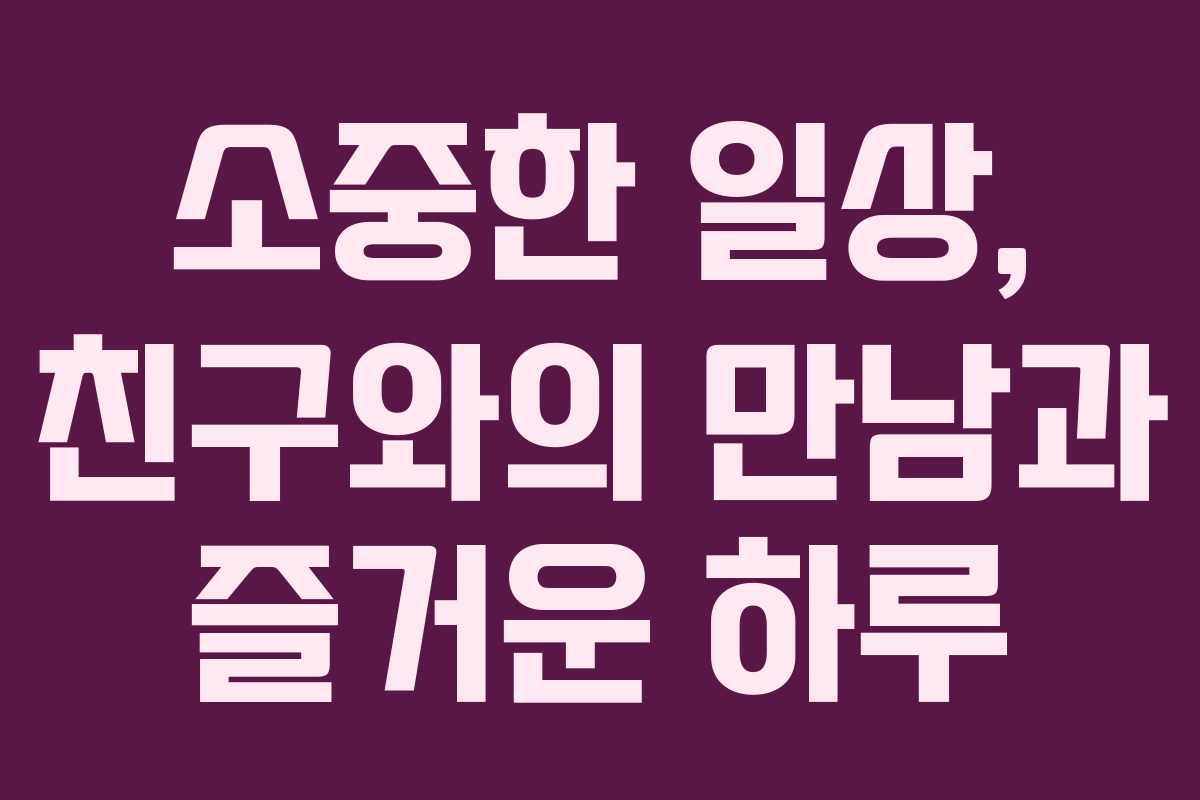 소중한 일상, 친구와의 만남과 즐거운 하루