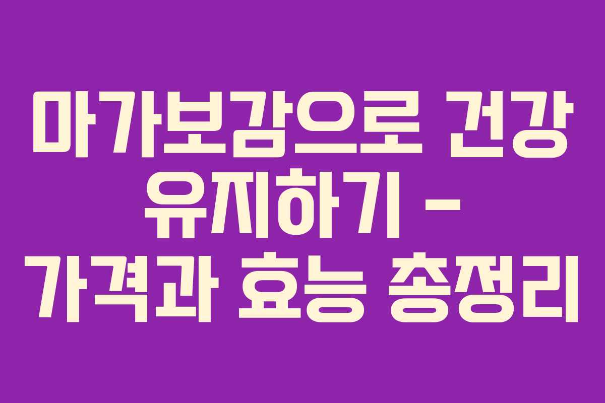 마가보감으로 건강 유지하기 – 가격과 효능 총정리