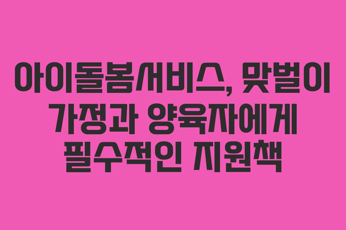 아이돌봄서비스, 맞벌이 가정과 양육자에게 필수적인 지원책