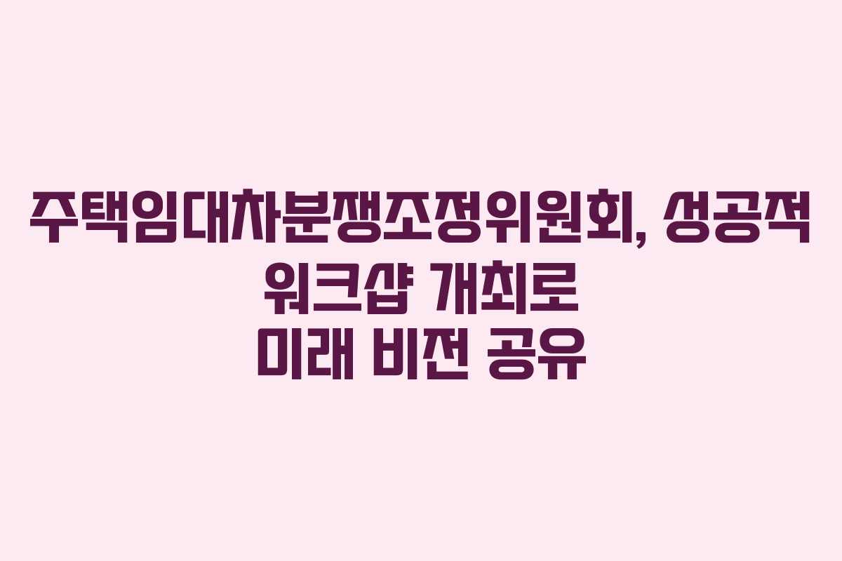 주택임대차분쟁조정위원회, 성공적 워크샵 개최로 미래 비전 공유